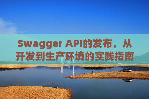Swagger API的发布，从开发到生产环境的实践指南